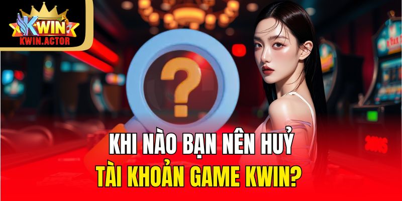 Cách Huỷ Tài Khoản Game Kwin Nhanh Chính Xác Nhất 2025 1 Khi nào bạn nên huỷ tài khoản game Kwin?